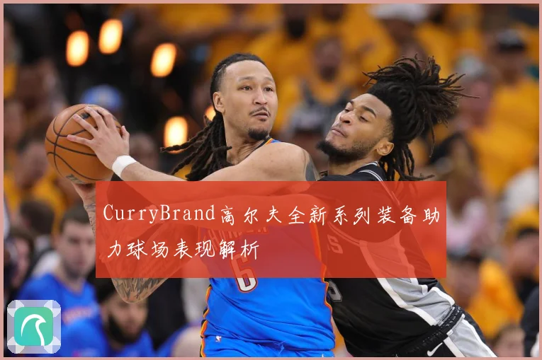 CurryBrand高尔夫全新系列装备助力球场表现解析