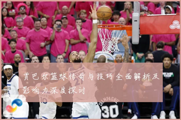 贾巴尔篮球传奇与技巧全面解析及影响力深度探讨