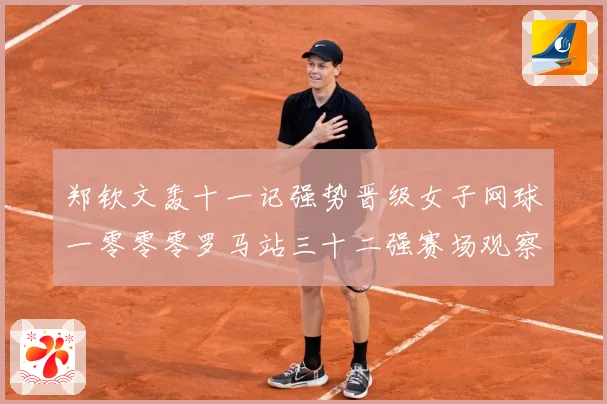 郑钦文轰十一记强势晋级女子网球一零零零罗马站三十二强赛场观察