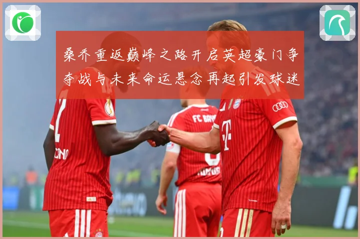 桑乔重返巅峰之路开启英超豪门争夺战与未来命运悬念再起引发球迷热议