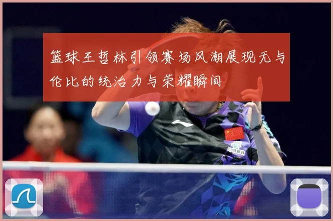 篮球王哲林引领赛场风潮展现无与伦比的统治力与荣耀瞬间