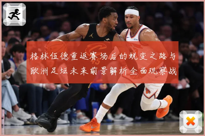 格林伍德重返赛场后的蜕变之路与欧洲足坛未来前景解析全面观察战术观察