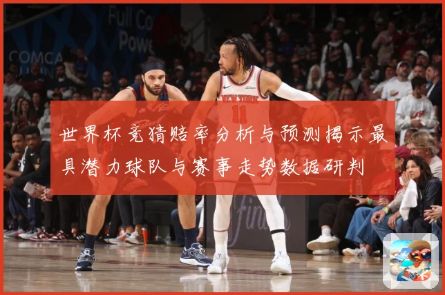 世界杯竞猜赔率分析与预测揭示最具潜力球队与赛事走势数据研判
