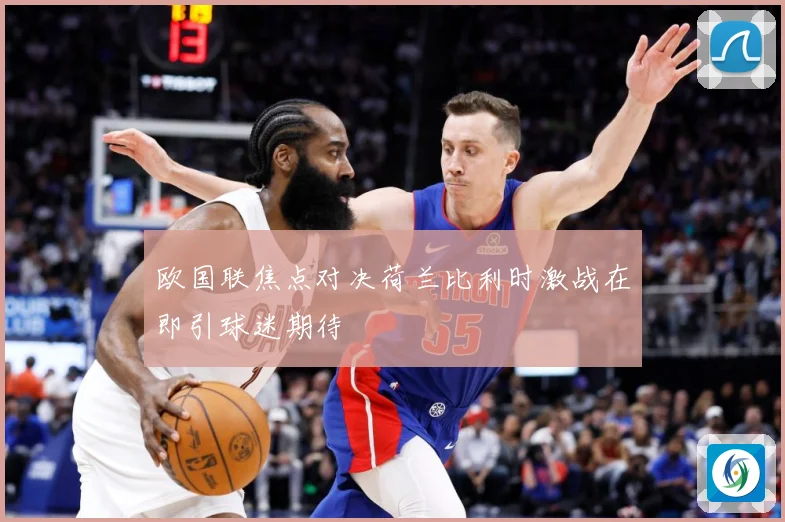 欧国联焦点对决荷兰比利时激战在即引球迷期待