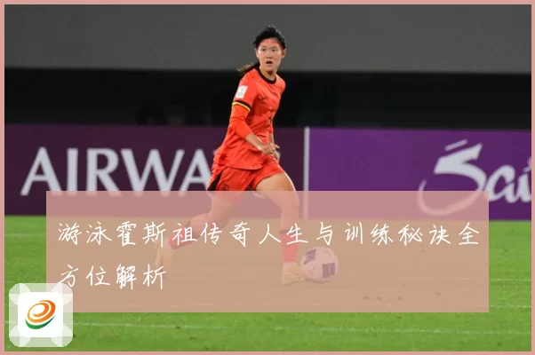 游泳霍斯祖传奇人生与训练秘诀全方位解析
