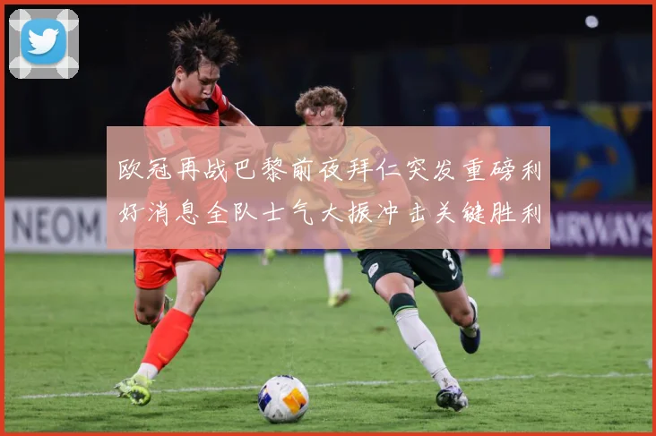 欧冠再战巴黎前夜拜仁突发重磅利好消息全队士气大振冲击关键胜利战术观察