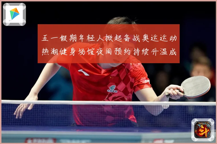 五一假期年轻人掀起备战奥运运动热潮健身场馆夜间预约持续升温成长观察
