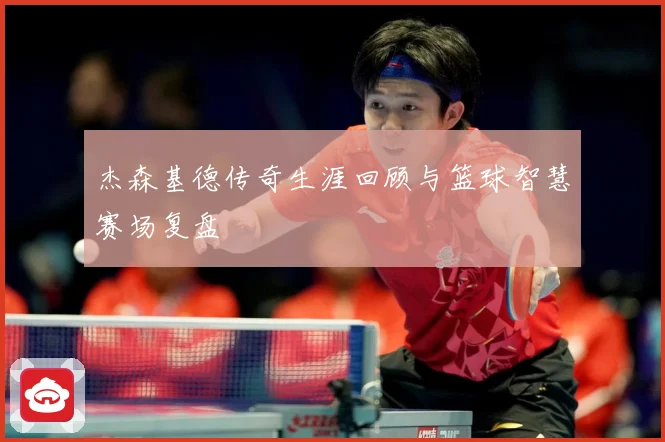 杰森基德传奇生涯回顾与篮球智慧赛场复盘