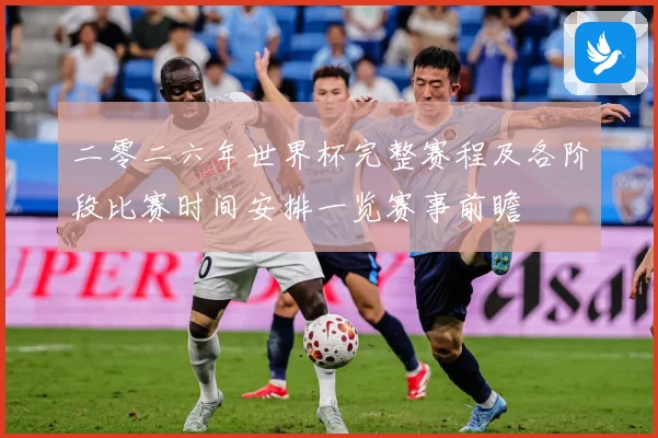 二零二六年世界杯完整赛程及各阶段比赛时间安排一览赛事前瞻