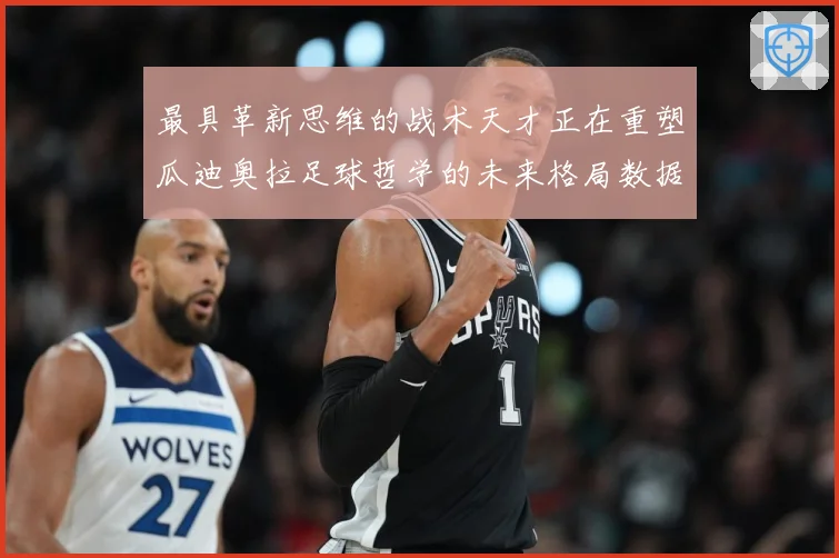 最具革新思维的战术天才正在重塑瓜迪奥拉足球哲学的未来格局数据研判