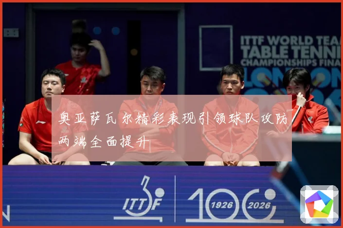 奥亚萨瓦尔精彩表现引领球队攻防两端全面提升