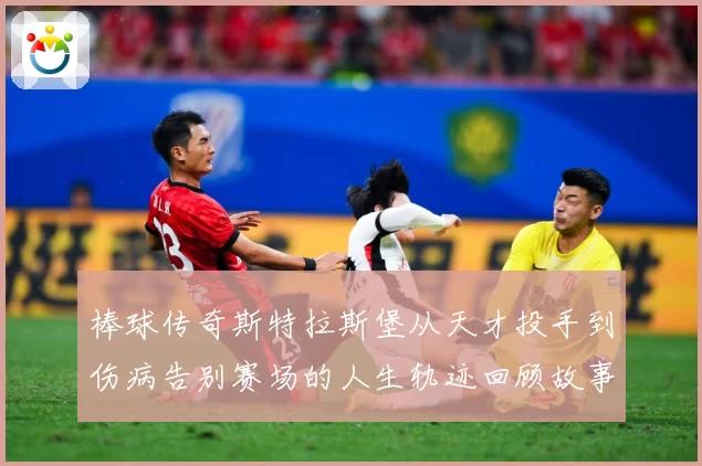 棒球传奇斯特拉斯堡从天才投手到伤病告别赛场的人生轨迹回顾故事