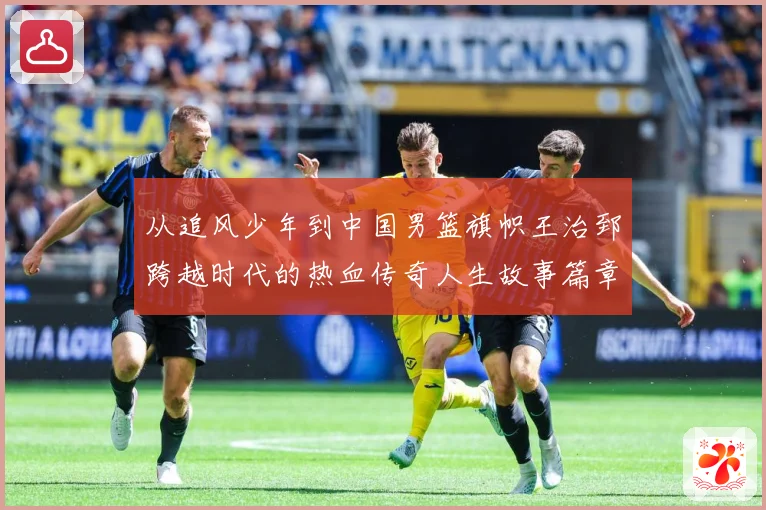从追风少年到中国男篮旗帜王治郅跨越时代的热血传奇人生故事篇章