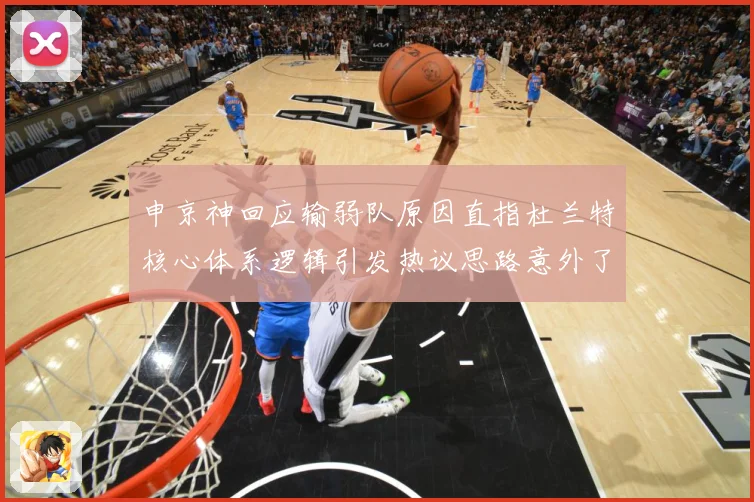 申京神回应输弱队原因直指杜兰特核心体系逻辑引发热议思路意外了赛场复盘