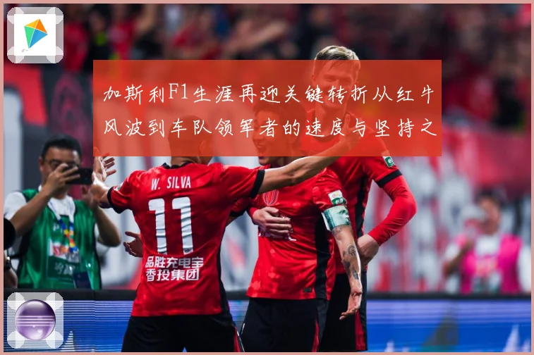 加斯利F1生涯再迎关键转折从红牛风波到车队领军者的速度与坚持之路