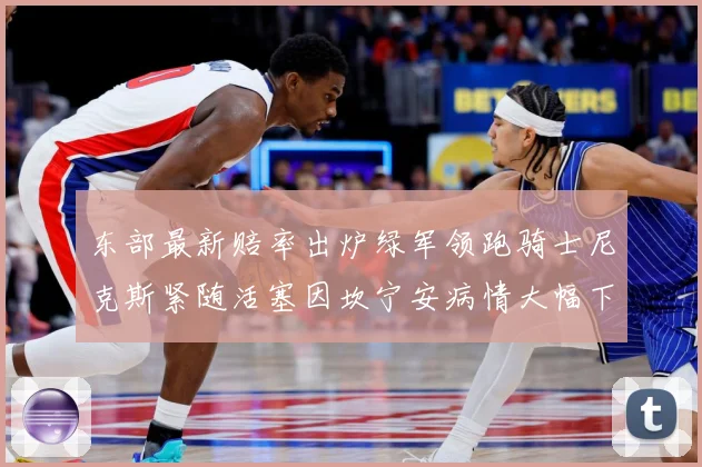 东部最新赔率出炉绿军领跑骑士尼克斯紧随活塞因坎宁安病情大幅下赛场复盘