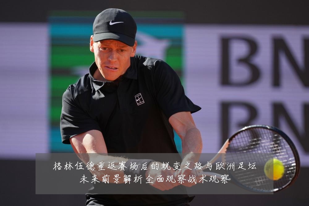格林伍德重返赛场后的蜕变之路与欧洲足坛未来前景解析全面观察战术观察
