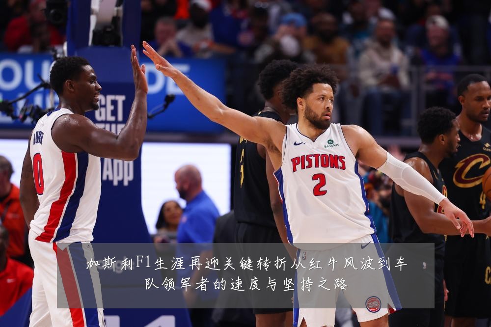 加斯利F1生涯再迎关键转折从红牛风波到车队领军者的速度与坚持之路