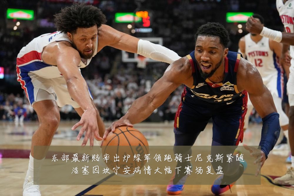 东部最新赔率出炉绿军领跑骑士尼克斯紧随活塞因坎宁安病情大幅下赛场复盘