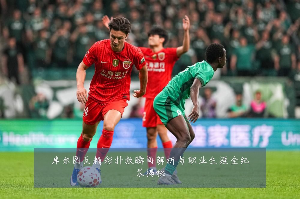 库尔图瓦精彩扑救瞬间解析与职业生涯全纪录揭秘